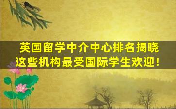 英国留学中介中心排名揭晓 这些机构最受国际学生欢迎！